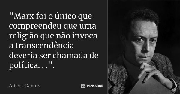 "Marx foi o único que compreendeu que uma religião que não invoca a transcendência deveria ser chamada de política. . .".... Frase de Albert Camus.