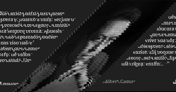 "Não existe pátria para quem desespera e, quanto a mim, sei que o mar me precede e me segue, e minha loucura está sempre pronta. Aqueles que se amam e são ... Frase de Albert Camus.