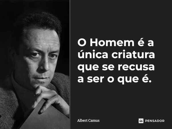 O Homem é a única criatura que se recusa a ser o que é.... Frase de Albert Camus.