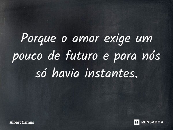 ⁠Porque o amor exige um pouco de futuro e para nós só havia instantes.... Frase de Albert Camus.