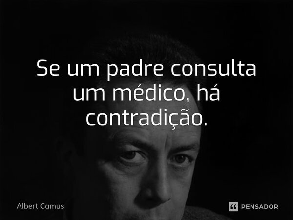 Se um padre consulta um médico, há contradição.... Frase de Albert Camus.