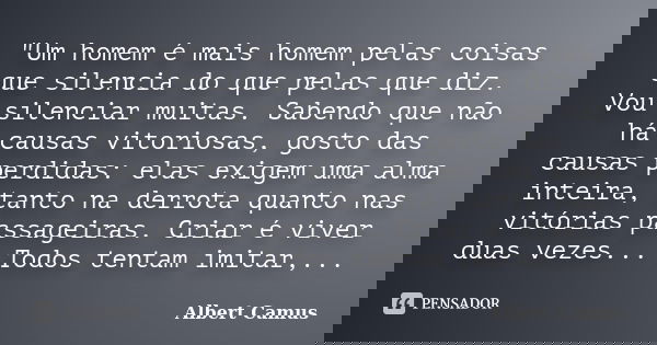 "Um homem é mais homem pelas coisas que silencia do que pelas que diz. Vou silenciar muitas. Sabendo que não há causas vitoriosas, gosto das causas perdida... Frase de Albert Camus.