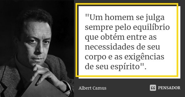 "Um homem se julga sempre pelo equilíbrio que obtém entre as necessidades de seu corpo e as exigências de seu espírito".... Frase de Albert Camus.
