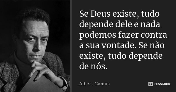 Se Deus existe, tudo depende dele e nada podemos fazer contra a sua vontade. Se não existe, tudo depende de nós.... Frase de Albert Camus.