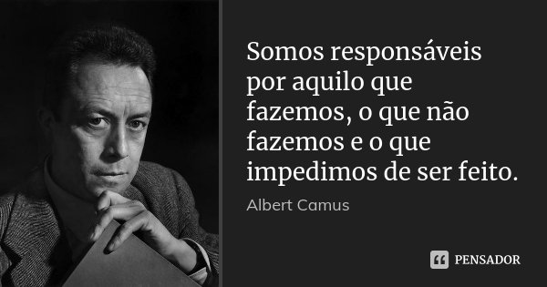 Somos responsáveis por aquilo que fazemos, o que não fazemos e o que impedimos de ser feito.... Frase de Albert Camus.
