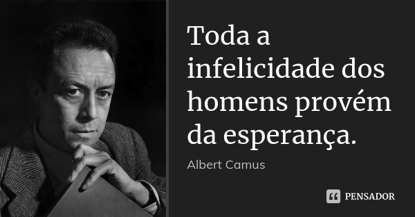 Toda a infelicidade dos homens provém da esperança.... Frase de Albert Camus.