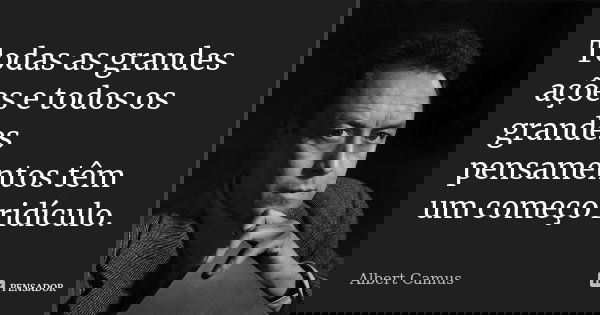 Todas as grandes ações e todos os grandes pensamentos têm um começo ridículo.... Frase de Albert Camus.