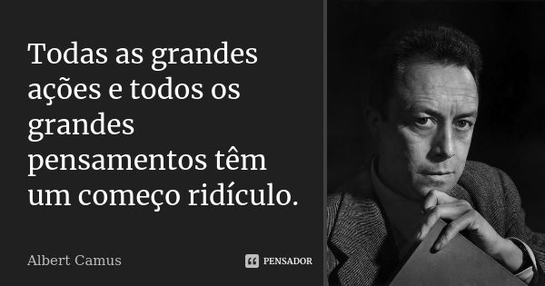 Todas as grandes ações e todos os grandes pensamentos têm um começo ridículo.... Frase de Albert Camus.