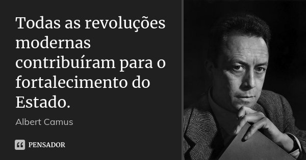 Todas as revoluções modernas contribuíram para o fortalecimento do Estado.... Frase de Albert Camus.