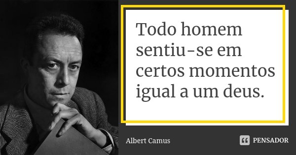 Todo homem sentiu-se em certos momentos igual a um deus.... Frase de Albert Camus.