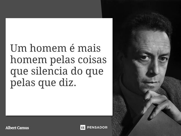 Um homem é mais homem pelas coisas que silencia do que pelas que diz.... Frase de Albert Camus.