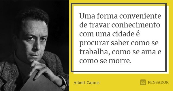 Uma forma conveniente de travar conhecimento com uma cidade é procurar saber como se trabalha, como se ama e como se morre.... Frase de Albert Camus.