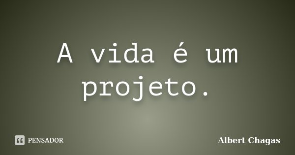 A vida é um projeto.... Frase de Albert Chagas.