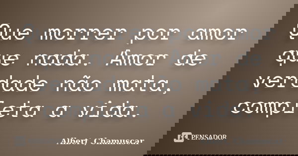 Que morrer por amor que nada. Amor de verdade não mata, completa a vida.... Frase de Albert, Chamuscar.