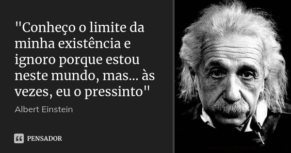 "Conheço o limite da minha existência e ignoro porque estou neste mundo, mas... às vezes, eu o pressinto"... Frase de Albert Einstein.