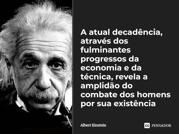 ⁠A atual decadência, através dos fulminantes progressos da economia e da técnica, revela a amplidão do combate dos homens por sua existência... Frase de Albert Einstein.