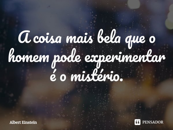 ⁠A coisa mais bela que o homem pode experimentar é o mistério.... Frase de Albert Einstein.