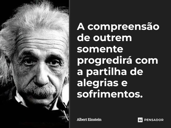 A compreensão de outrem somente progredirá com a partilha de alegrias e sofrimentos.... Frase de Albert Einstein.