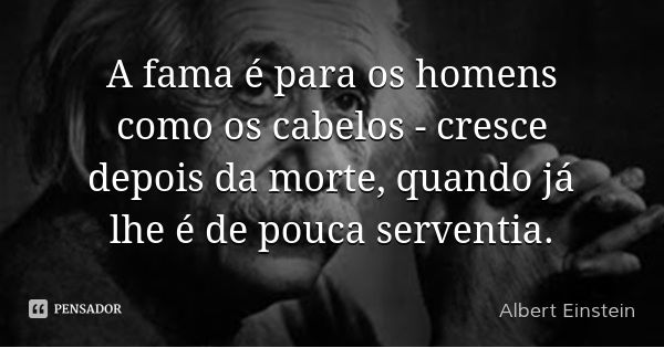 A fama é para os homens como os cabelos - cresce depois da morte, quando já lhe é de pouca serventia.... Frase de Albert Einstein.