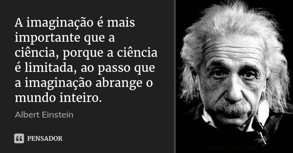 A imaginação é mais importante que a ciência, porque a ciência é limitada, ao passo que a imaginação abrange o mundo inteiro.... Frase de Albert Einstein.