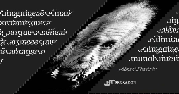 A imaginação é mais importante que a ciência, porque a ciência é limitada, ao passo que a imaginação abrange o mundo inteiro.... Frase de Albert Einstein.