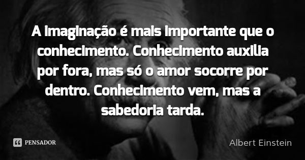A imaginação é mais importante que o conhecimento. Conhecimento auxilia por fora, mas só o amor socorre por dentro. Conhecimento vem, mas a sabedoria tarda.... Frase de Albert Einstein.