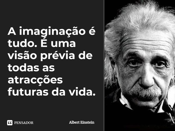 A imaginação é tudo. É uma visão prévia de todas as atracções futuras da vida.... Frase de Albert Einstein.