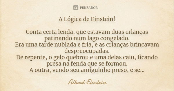 A Lógica de Einstein! Conta certa lenda, que estavam duas crianças patinando num lago congelado. Era uma tarde nublada e fria, e as crianças brincavam despreocu... Frase de Albert Einstein.