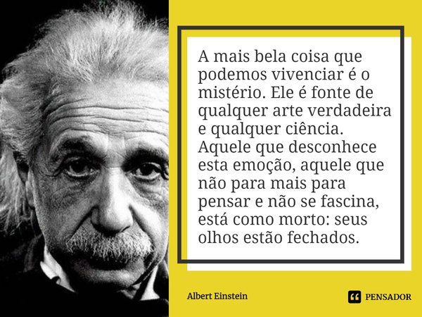 A mais bela coisa que podemos vivenciar é o mistério. Ele é fonte de qualquer arte verdadeira e qualquer ciência. Aquele que desconhece esta emoção, aquele que ... Frase de Albert Einstein.