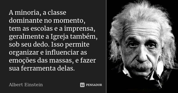 A minoria, a classe dominante no momento, tem as escolas e a imprensa, geralmente a Igreja também, sob seu dedo. Isso permite organizar e influenciar as emoções... Frase de Albert Einstein.