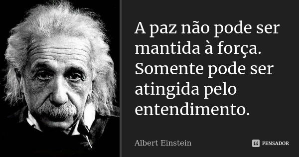 A paz não pode ser mantida à força. Somente pode ser atingida pelo entendimento.... Frase de Albert Einstein.