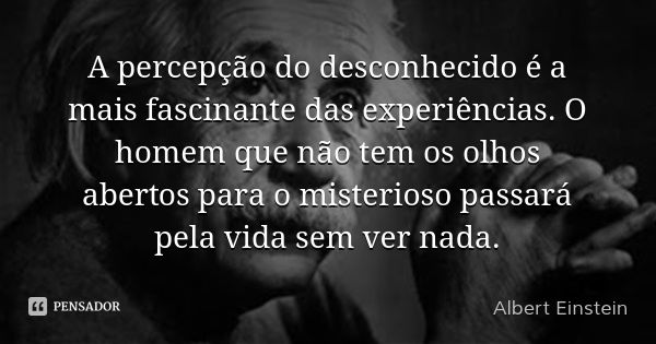A percepção do desconhecido é a mais fascinante das experiências. O homem que não tem os olhos abertos para o misterioso passará pela vida sem ver nada.... Frase de Albert Einstein.