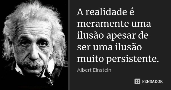 A realidade é meramente uma ilusão apesar de ser uma ilusão muito persistente.... Frase de Albert Einstein.