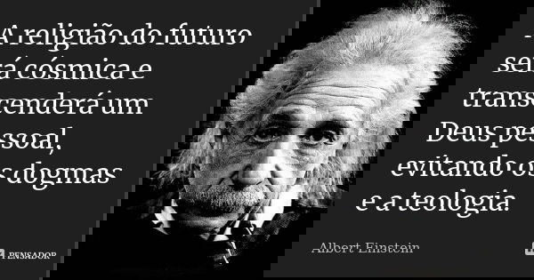 A religião do futuro será cósmica e transcenderá um Deus pessoal, evitando os dogmas e a teologia.... Frase de Albert Einstein.