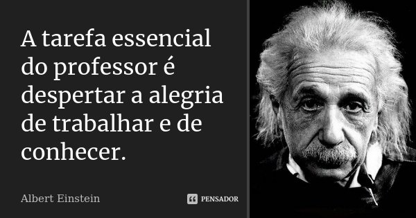A tarefa essencial do professor é despertar a alegria de trabalhar e de conhecer.... Frase de Albert Einstein.