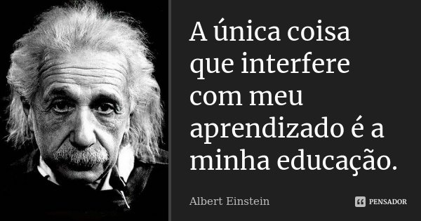 A única coisa que interfere com meu aprendizado é a minha educação.... Frase de Albert Einstein.