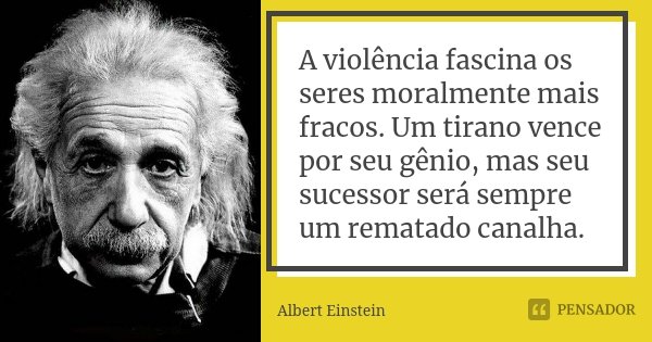 A violência fascina os seres moralmente mais fracos. Um tirano vence por seu gênio, mas seu sucessor será sempre um rematado canalha.... Frase de Albert Einstein.