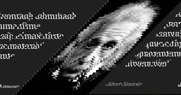 A vontade, dominada por uma firme convicção, é mais forte que a força material aparentemente invencível.... Frase de Albert Einstein.