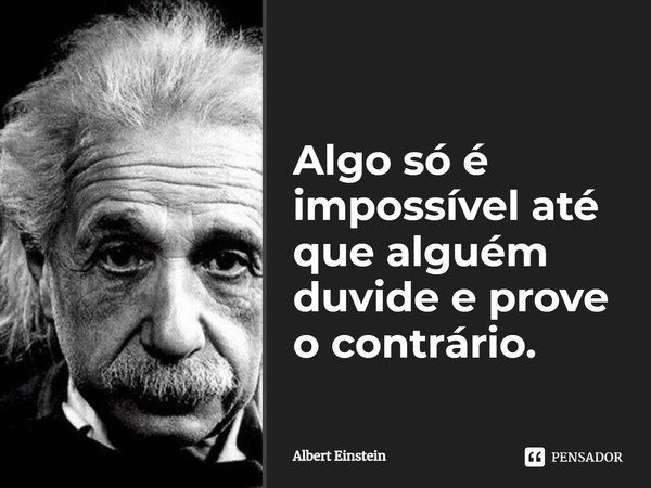Algo só é impossível até que alguém duvide e prove o contrário.... Frase de Albert Einstein.