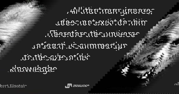 All that man ignores, does not exist for him. Therefore the universe of each, is summed up to the size of his knowledge... Frase de Albert Einstein.