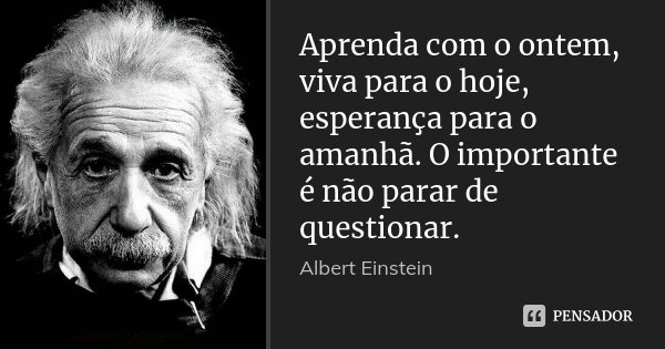 Aprenda com o ontem, viva para o hoje, esperança para o amanhã. O importante é não parar de questionar.... Frase de Albert Einstein.