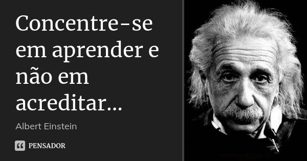 Concentre-se em aprender e não em acreditar...... Frase de Albert Einstein.