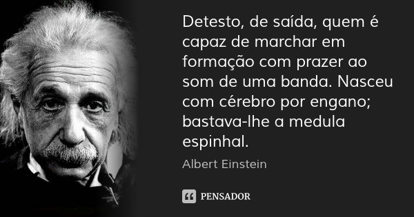 Detesto, de saída, quem é capaz de marchar em formação com prazer ao som de uma banda. Nasceu com cérebro por engano; bastava-lhe a medula espinhal.... Frase de Albert Einstein.