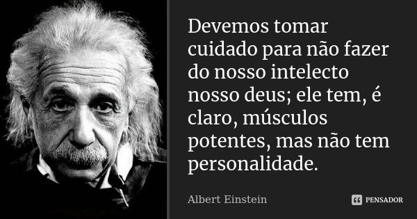Devemos tomar cuidado para não fazer do nosso intelecto nosso deus; ele tem, é claro, músculos potentes, mas não tem personalidade.... Frase de Albert Einstein.