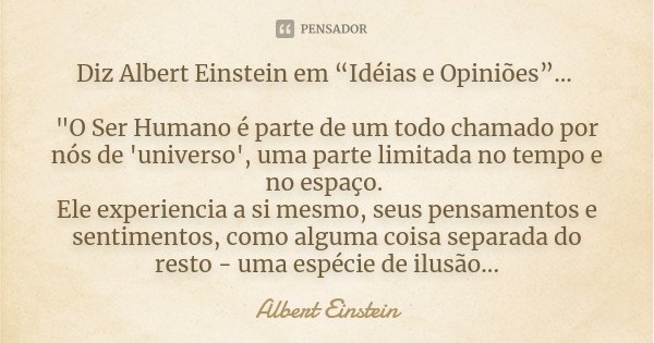 Diz Albert Einstein em “Idéias e Opiniões”... "O Ser Humano é parte de um todo chamado por nós de 'universo', uma parte limitada no tempo e no espaço. Ele ... Frase de Albert Einstein.