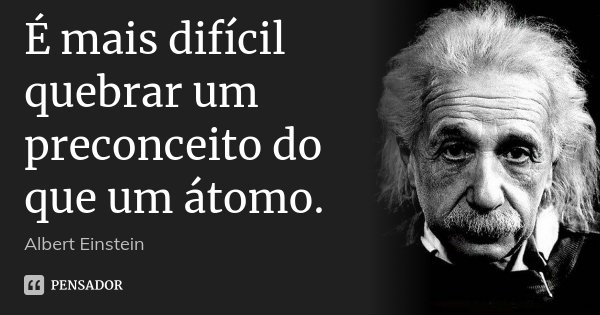 É mais difícil quebrar um preconceito do que um átomo.... Frase de Albert Einstein.