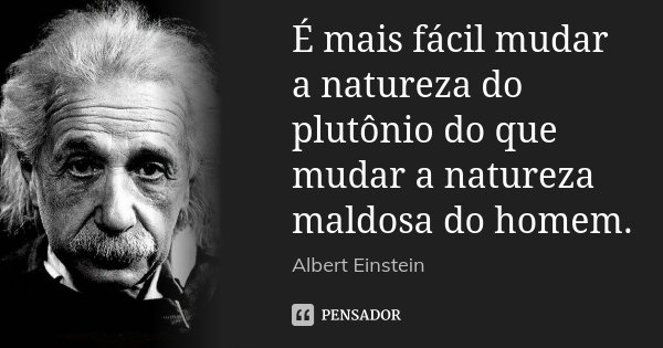É mais fácil mudar a natureza do plutônio do que mudar a natureza maldosa do homem.... Frase de Albert Einstein.