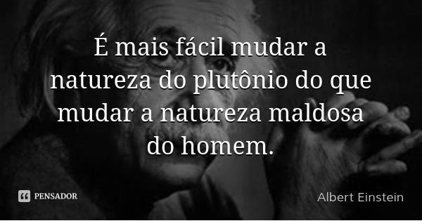 É mais fácil mudar a natureza do plutônio do que mudar a natureza maldosa do homem.... Frase de Albert Einstein.
