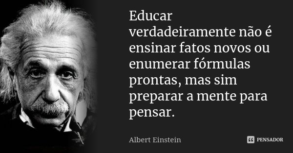 Educar verdadeiramente não é ensinar fatos novos ou enumerar fórmulas prontas, mas sim preparar a mente para pensar.... Frase de Albert Einstein.