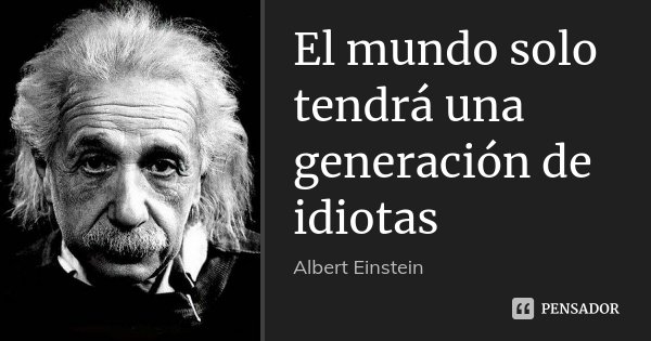 El mundo solo tendrá una generación de idiotas... Frase de Albert Einstein.